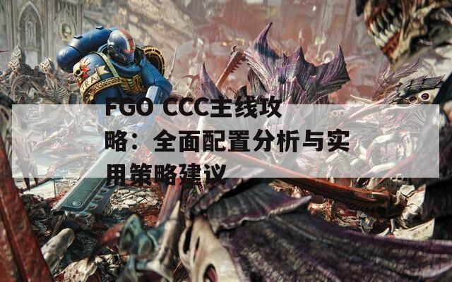 FGO CCC主线攻略：全面配置分析与实用策略建议