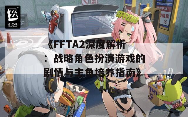 《FFTA2深度解析：战略角色扮演游戏的剧情与主角培养指南》