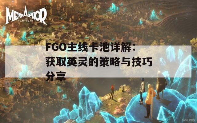 FGO主线卡池详解：获取英灵的策略与技巧分享