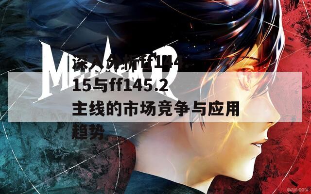 深入分析ff144.15与ff145.2主线的市场竞争与应用趋势