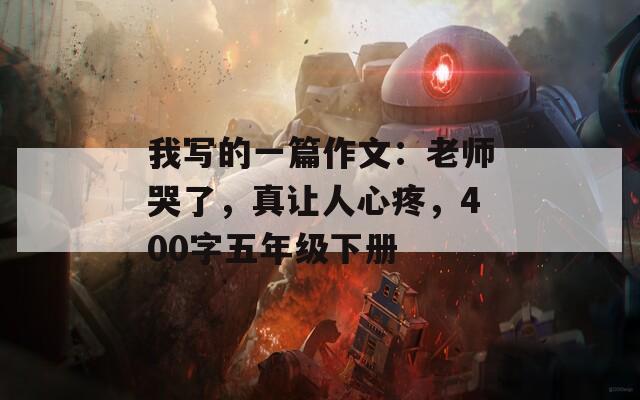 我写的一篇作文：老师哭了，真让人心疼，400字五年级下册