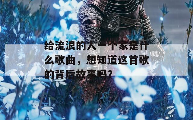 给流浪的人一个家是什么歌曲，想知道这首歌的背后故事吗？