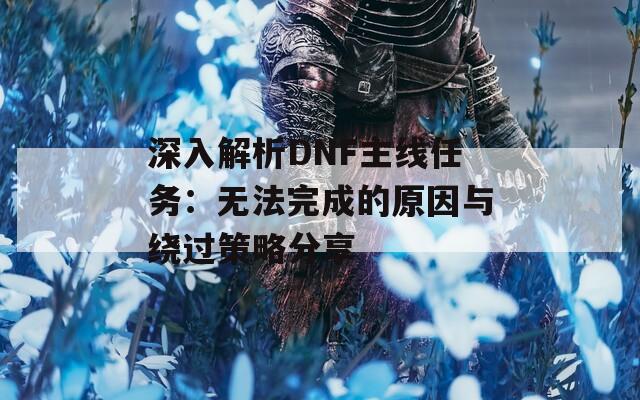 深入解析DNF主线任务：无法完成的原因与绕过策略分享