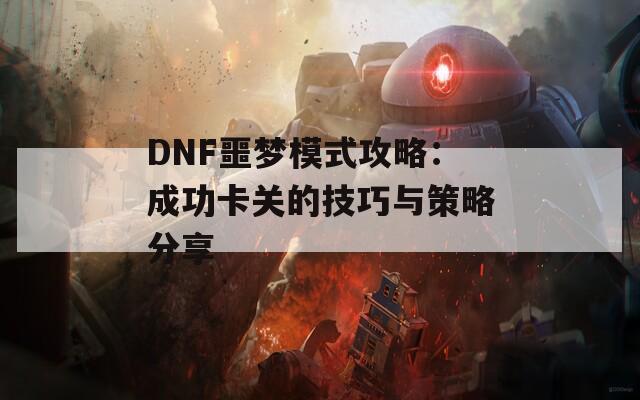 DNF噩梦模式攻略：成功卡关的技巧与策略分享