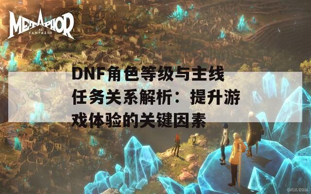 DNF角色等级与主线任务关系解析：提升游戏体验的关键因素