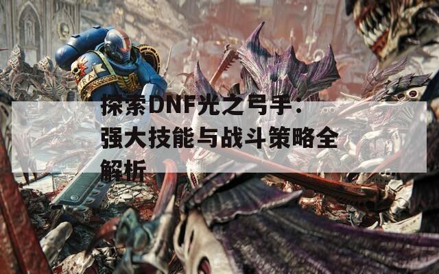 探索DNF光之弓手：强大技能与战斗策略全解析