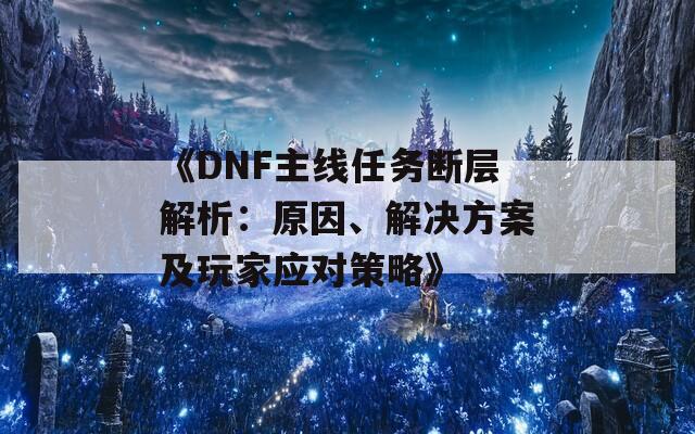 《DNF主线任务断层解析：原因、解决方案及玩家应对策略》