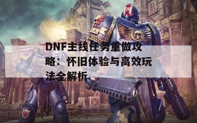 DNF主线任务重做攻略：怀旧体验与高效玩法全解析