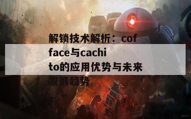 解锁技术解析：cofface与cachito的应用优势与未来发展趋势