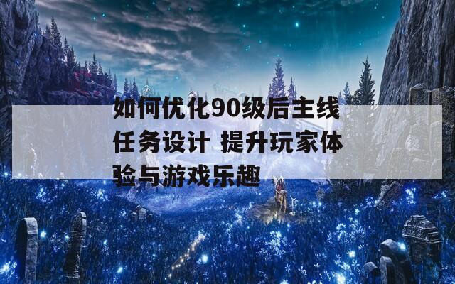 如何优化90级后主线任务设计 提升玩家体验与游戏乐趣