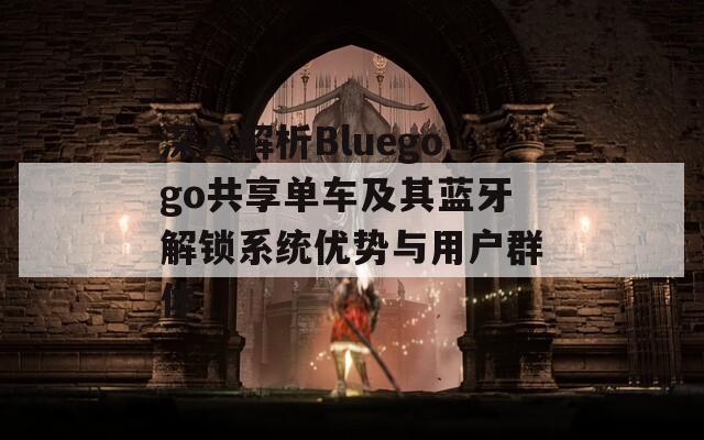 深入解析Bluegogo共享单车及其蓝牙解锁系统优势与用户群体