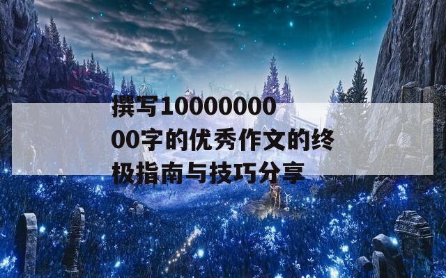 撰写1000000000字的优秀作文的终极指南与技巧分享