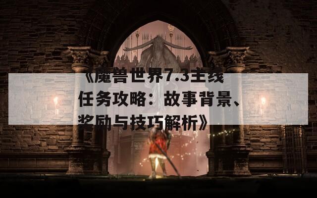 《魔兽世界7.3主线任务攻略：故事背景、奖励与技巧解析》