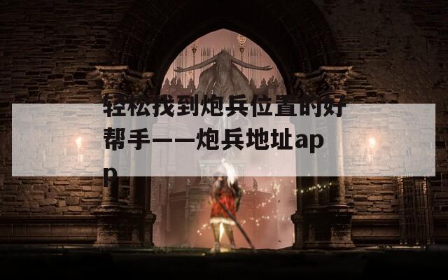 轻松找到炮兵位置的好帮手——炮兵地址app