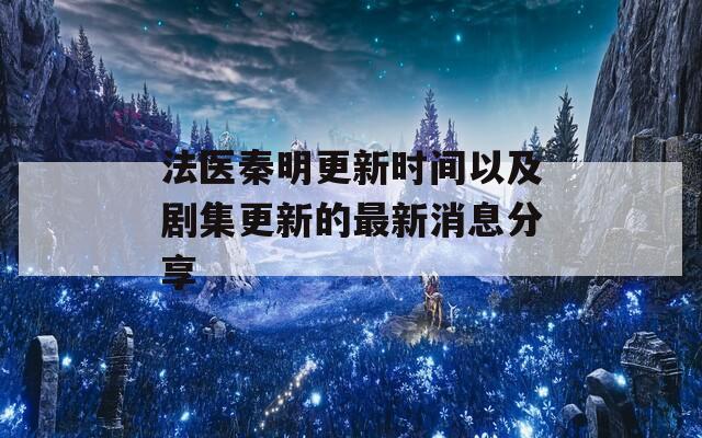 法医秦明更新时间以及剧集更新的最新消息分享