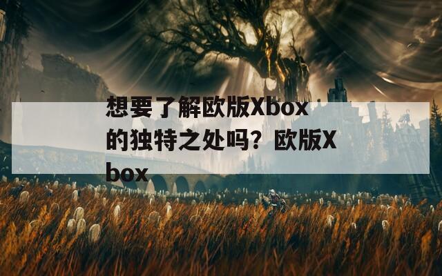 想要了解欧版Xbox的独特之处吗？欧版Xbox