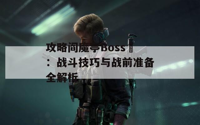 攻略阎魔亭Boss鵺：战斗技巧与战前准备全解析