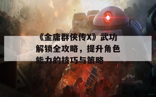 《金庸群侠传X》武功解锁全攻略，提升角色能力的技巧与策略