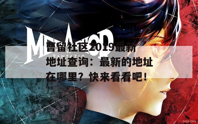 曹留社区2019最新地址查询：最新的地址在哪里？快来看看吧！