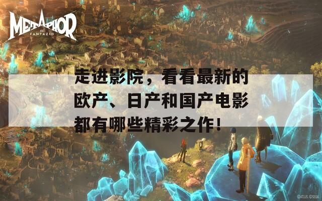 走进影院，看看最新的欧产、日产和国产电影都有哪些精彩之作！