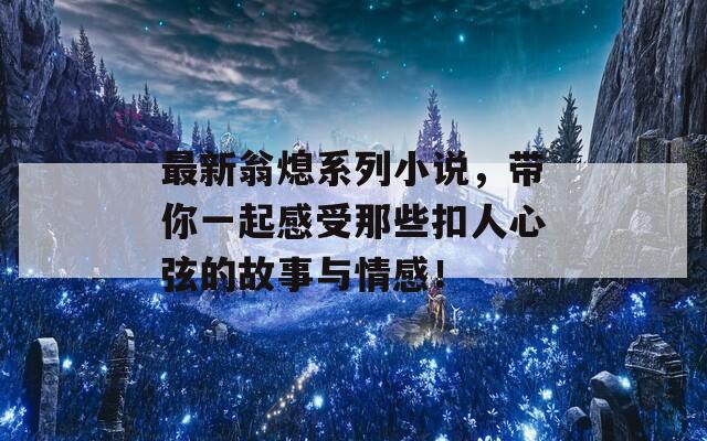 最新翁熄系列小说，带你一起感受那些扣人心弦的故事与情感！