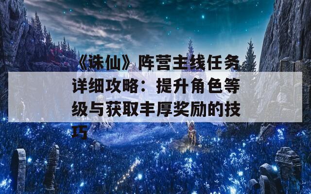 《诛仙》阵营主线任务详细攻略：提升角色等级与获取丰厚奖励的技巧