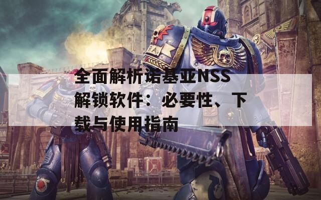 全面解析诺基亚NSS解锁软件：必要性、下载与使用指南