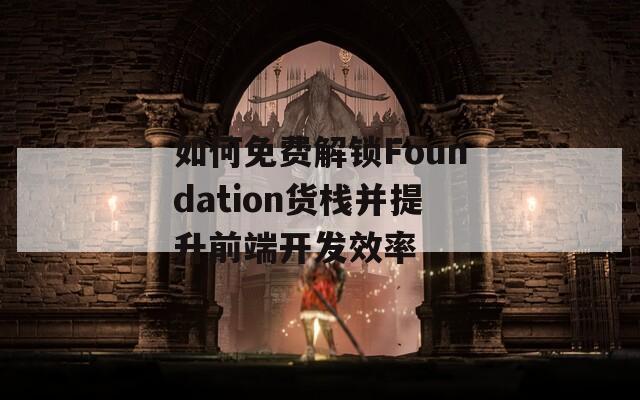 如何免费解锁Foundation货栈并提升前端开发效率