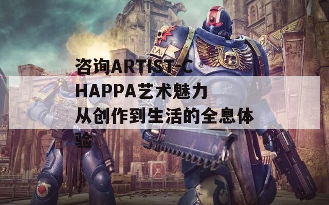 咨询ARTIST-CHAPPA艺术魅力 从创作到生活的全息体验