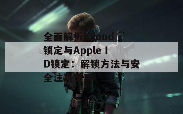 全面解析iCloud锁定与Apple ID锁定：解锁方法与安全注意事项