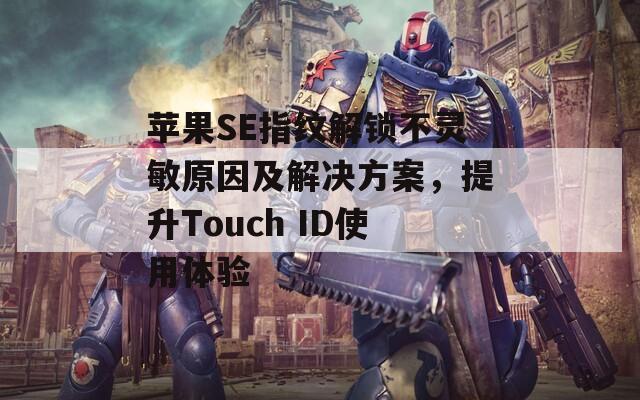 苹果SE指纹解锁不灵敏原因及解决方案，提升Touch ID使用体验