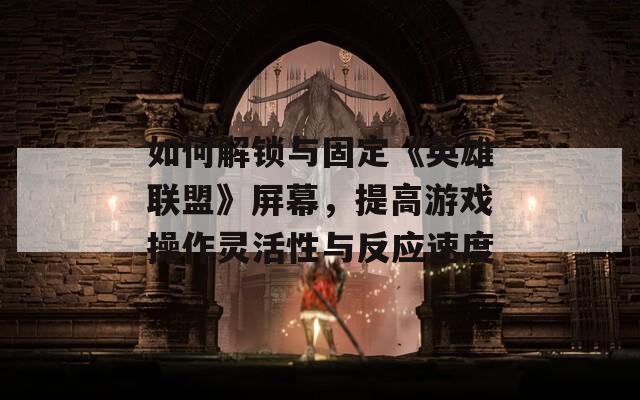 如何解锁与固定《英雄联盟》屏幕，提高游戏操作灵活性与反应速度