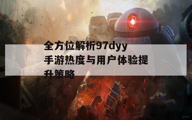 全方位解析97dyy手游热度与用户体验提升策略