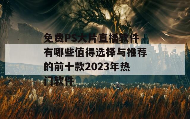 免费PS大片直播软件有哪些值得选择与推荐的前十款2023年热门软件