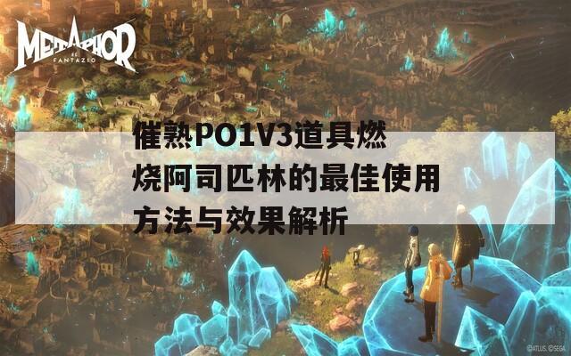 催熟PO1V3道具燃烧阿司匹林的最佳使用方法与效果解析