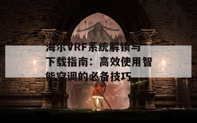 海尔VRF系统解锁与下载指南：高效使用智能空调的必备技巧