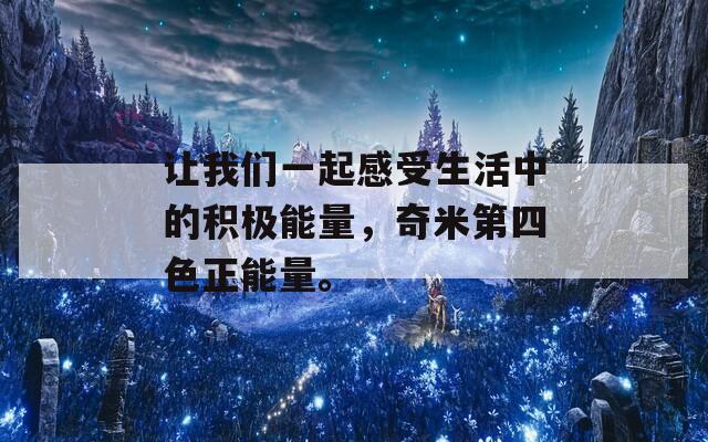 让我们一起感受生活中的积极能量，奇米第四色正能量。