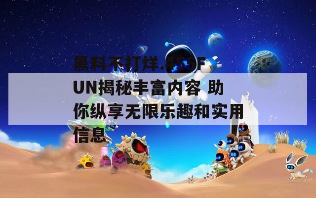 黑料不打烊.455FUN揭秘丰富内容 助你纵享无限乐趣和实用信息