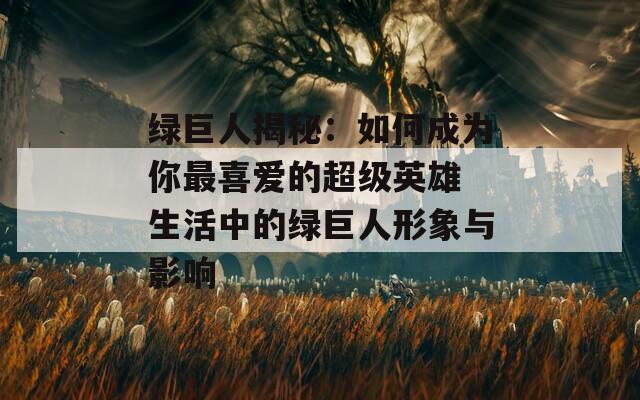 绿巨人揭秘：如何成为你最喜爱的超级英雄 生活中的绿巨人形象与影响