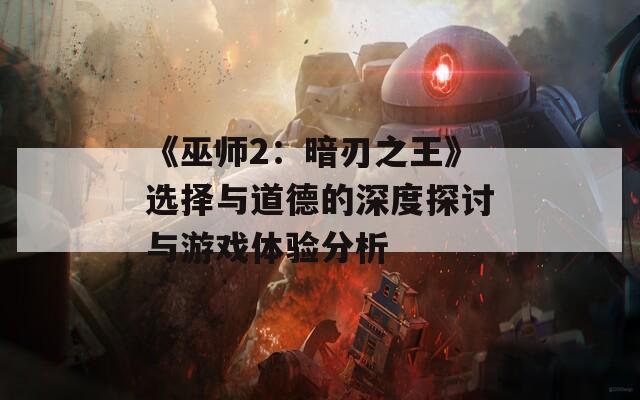 《巫师2：暗刃之王》选择与道德的深度探讨与游戏体验分析