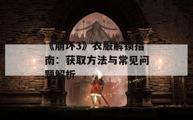 《崩坏3》衣服解锁指南：获取方法与常见问题解析