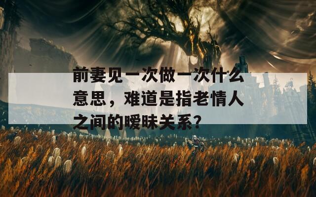 前妻见一次做一次什么意思，难道是指老情人之间的暧昧关系？