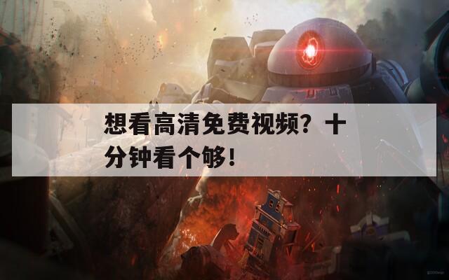 想看高清免费视频？十分钟看个够！