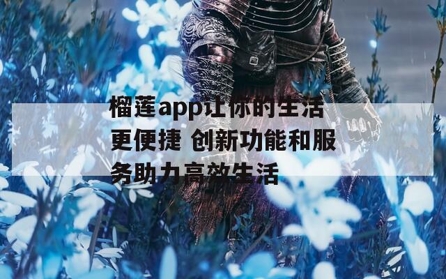 榴莲app让你的生活更便捷 创新功能和服务助力高效生活