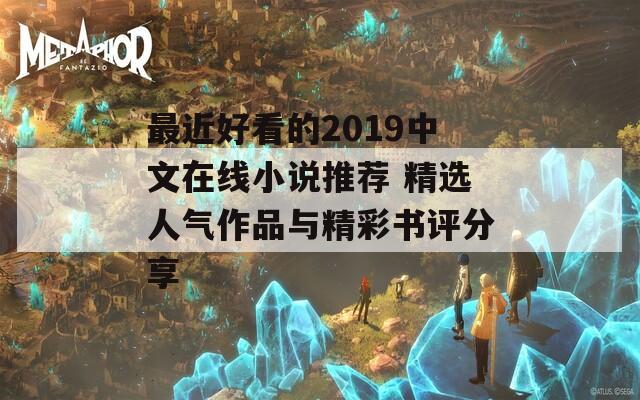 最近好看的2019中文在线小说推荐 精选人气作品与精彩书评分享