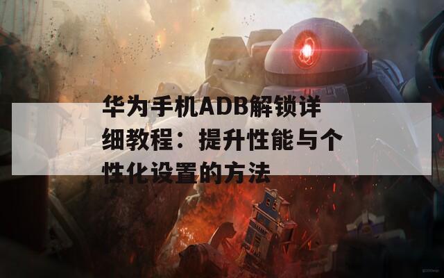 华为手机ADB解锁详细教程：提升性能与个性化设置的方法