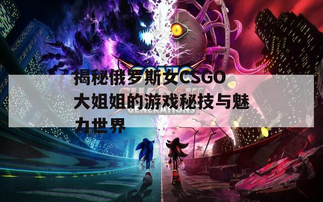 揭秘俄罗斯女CSGO大姐姐的游戏秘技与魅力世界