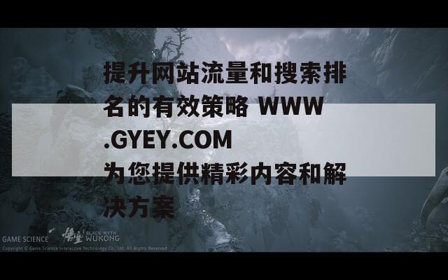 提升网站流量和搜索排名的有效策略 WWW.GYEY.COM 为您提供精彩内容和解决方案