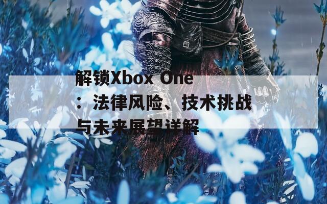 解锁Xbox One：法律风险、技术挑战与未来展望详解