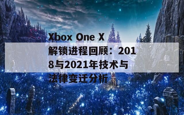 Xbox One X解锁进程回顾：2018与2021年技术与法律变迁分析